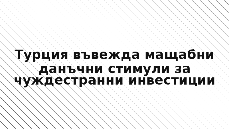 Турция въвежда мащабни данъчни стимули за чуждестранни инвестиции