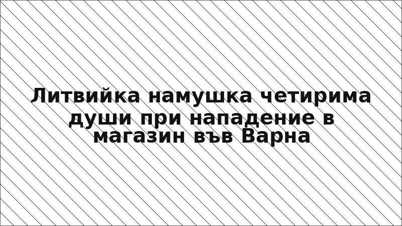 Литвийка намушка четирима души при нападение в магазин във Варна