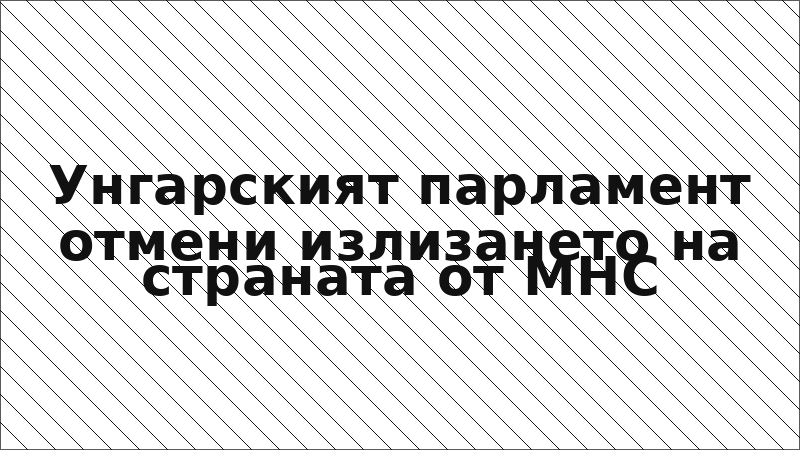 Унгарският парламент отмени излизането на страната от МНС