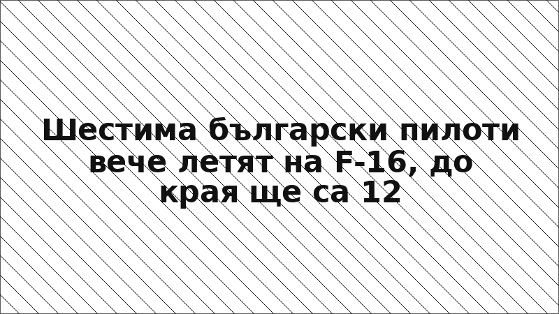 Шестима български пилоти вече летят на F-16, до края ще са 12