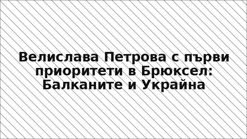 Велислава Петрова с първи приоритети в Брюксел: Балканите и Украйна