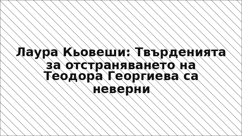 Лаура Кьовеши: Твърденията за отстраняването на Теодора Георгиева са неверни