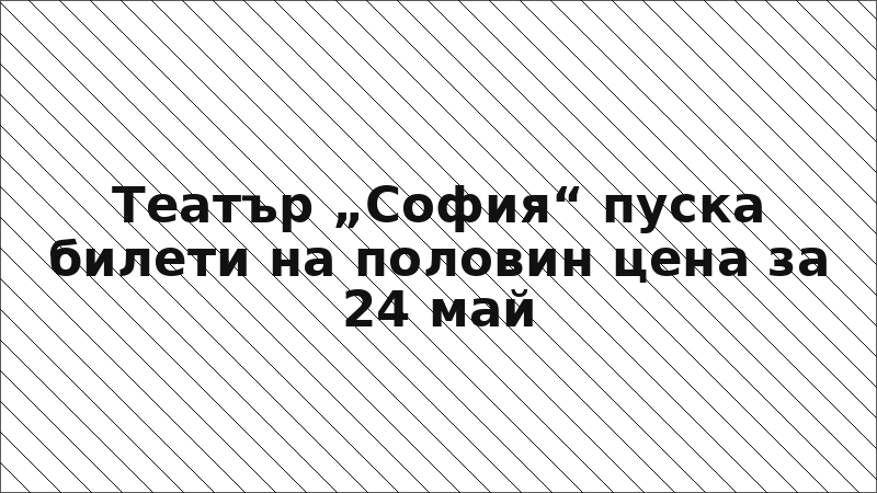 Театър „София“ пуска билети на половин цена за 24 май