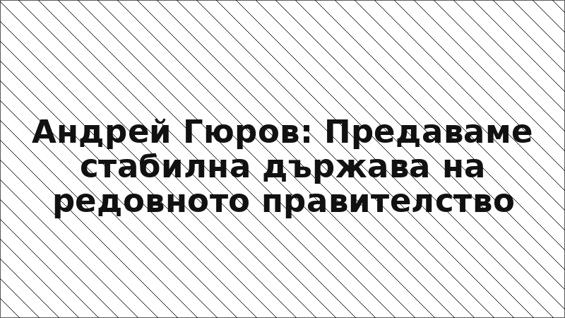 Андрей Гюров: Предаваме стабилна държава на редовното правителство