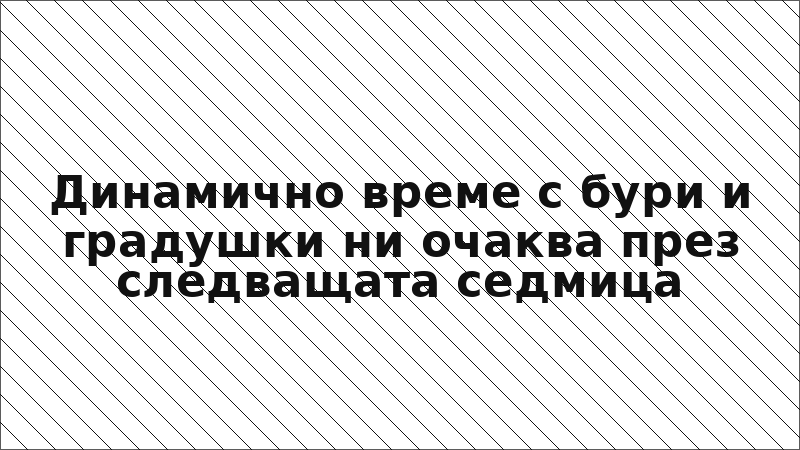 Динамично време с бури и градушки ни очаква през следващата седмица