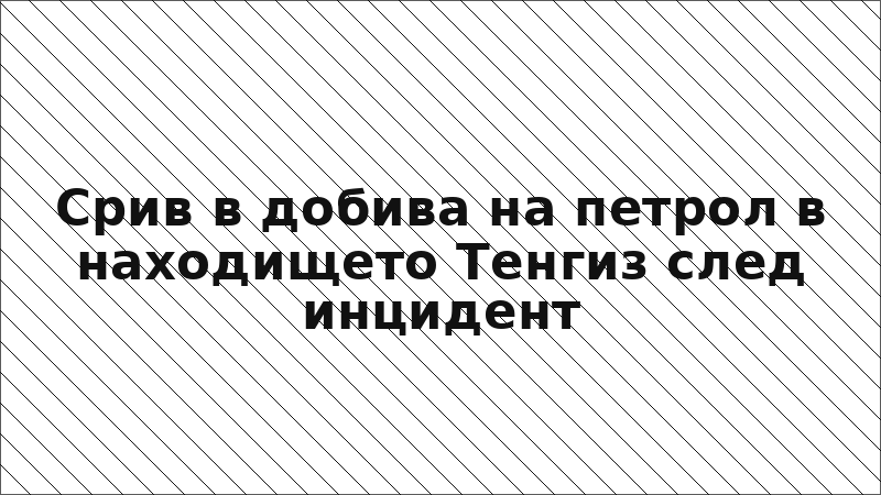 Срив в добива на петрол в находището Тенгиз след инцидент