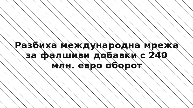 Разбиха международна мрежа за фалшиви добавки с 240 млн. евро оборот