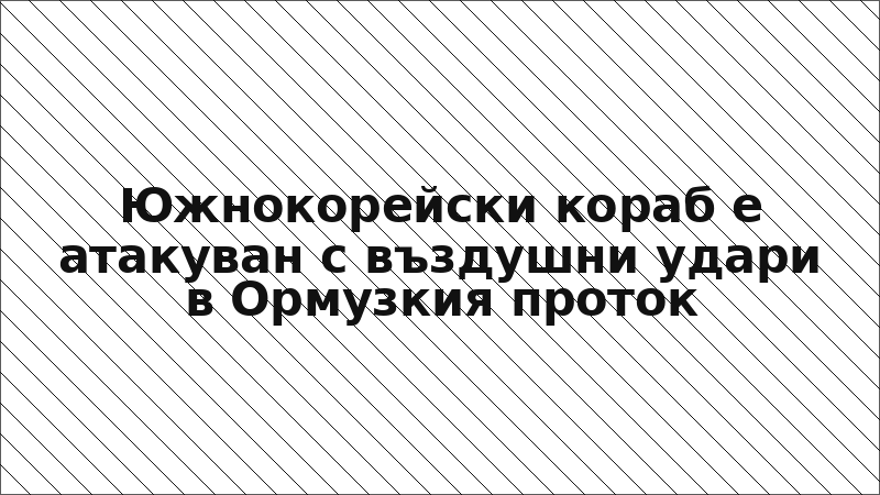 Южнокорейски кораб е атакуван с въздушни удари в Ормузкия проток