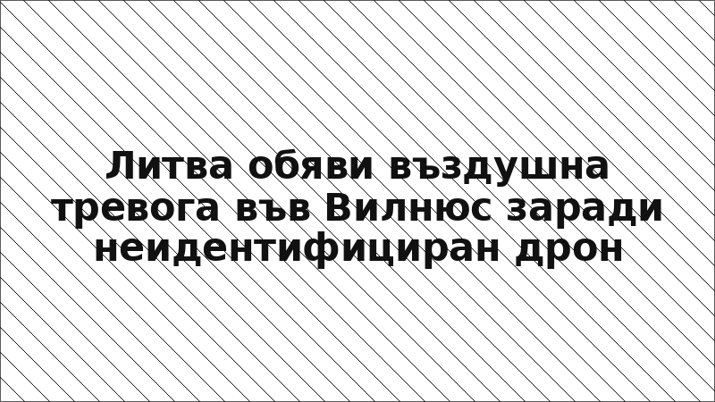 Литва обяви въздушна тревога във Вилнюс заради неидентифициран дрон
