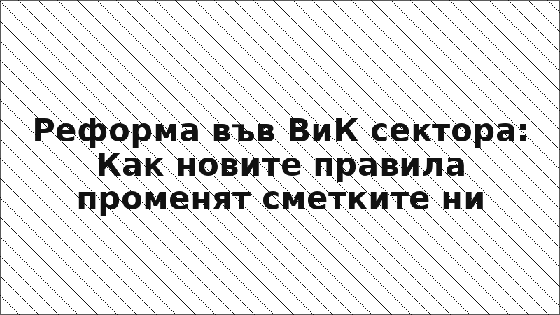 Реформа във ВиК сектора: Как новите правила променят сметките ни