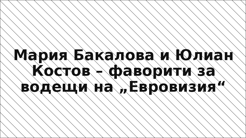Мария Бакалова и Юлиан Костов – фаворити за водещи на „Евровизия“