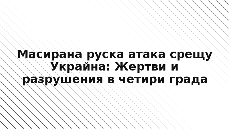 Масирана руска атака срещу Украйна: Жертви и разрушения в четири града