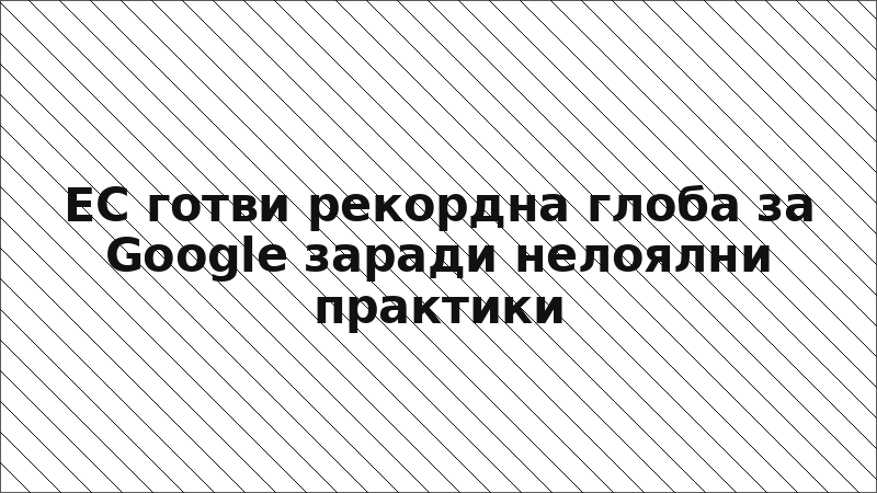 ЕС готви рекордна глоба за Google заради нелоялни практики