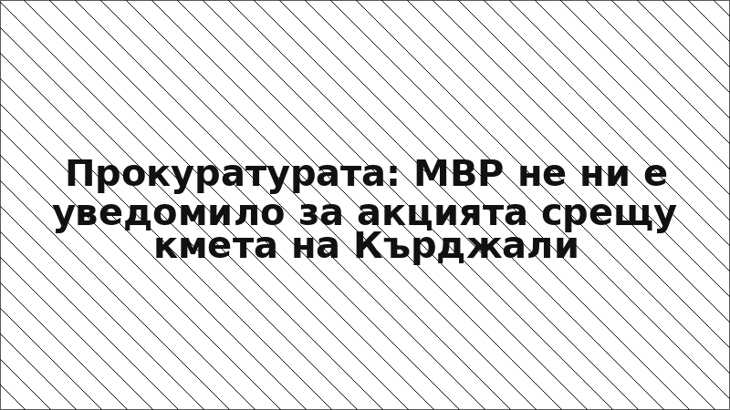 Прокуратурата: МВР не ни е уведомило за акцията срещу кмета на Кърджали