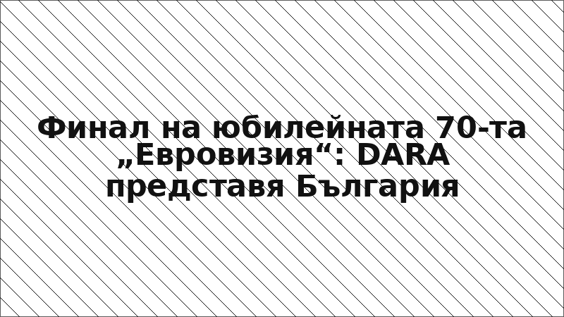 Финал на юбилейната 70-та „Евровизия“: DARA представя България