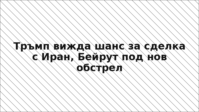 Тръмп вижда шанс за сделка с Иран, Бейрут под нов обстрел