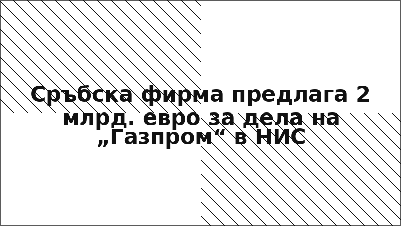 Сръбска фирма предлага 2 млрд. евро за дела на „Газпром“ в НИС