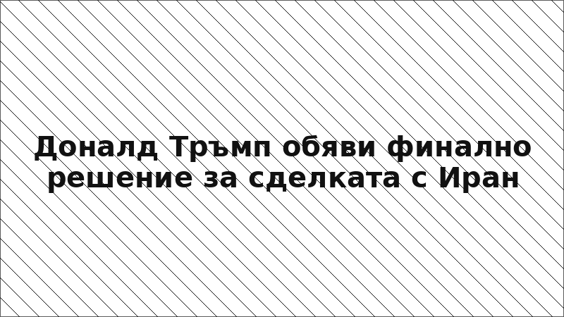 Доналд Тръмп обяви финално решение за сделката с Иран