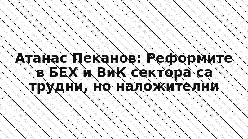Атанас Пеканов: Реформите в БЕХ и ВиК сектора са трудни, но наложителни