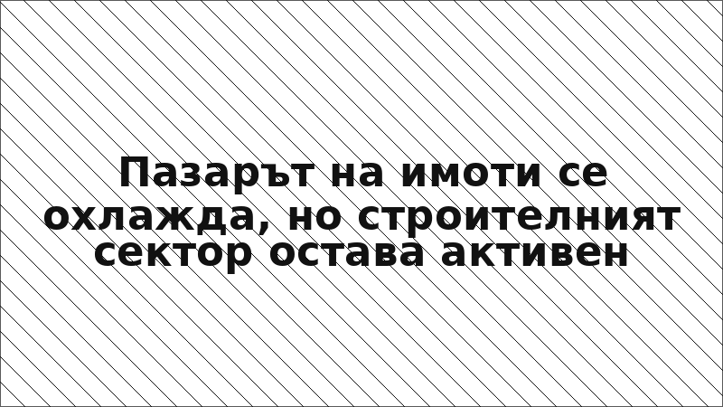 Пазарът на имоти се охлажда, но строителният сектор остава активен