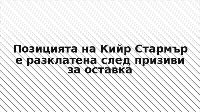 Позицията на Кийр Стармър е разклатена след призиви за оставка