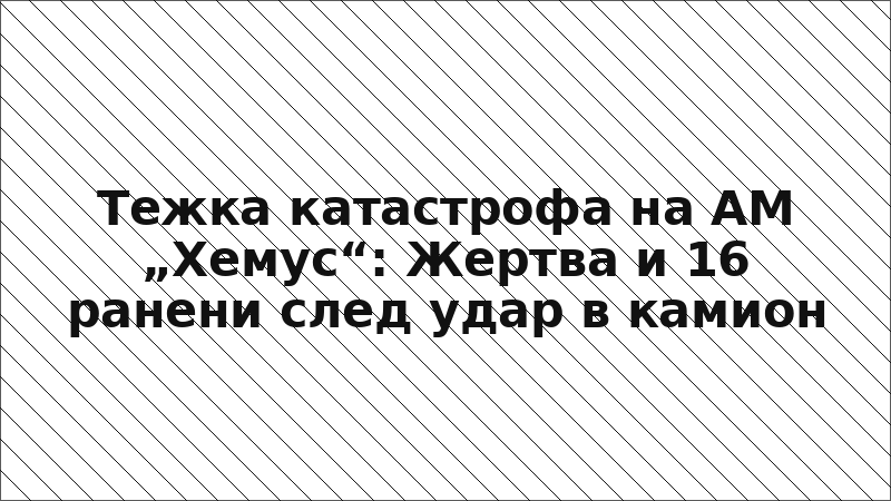 Тежка катастрофа на АМ „Хемус“: Жертва и 16 ранени след удар в камион