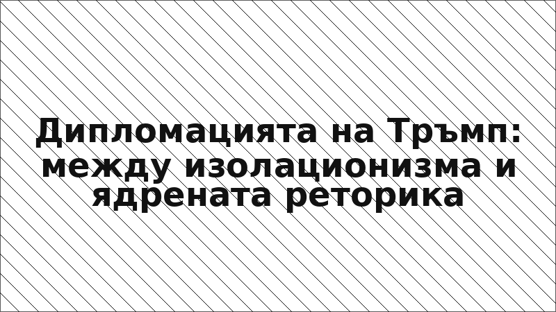 Дипломацията на Тръмп: между изолационизма и ядрената реторика