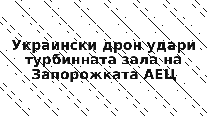 Украински дрон удари турбинната зала на Запорожката АЕЦ