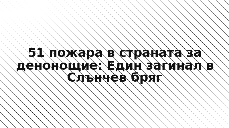 51 пожара в страната за денонощие: Един загинал в Слънчев бряг