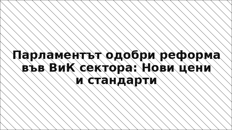 Парламентът одобри реформа във ВиК сектора: Нови цени и стандарти