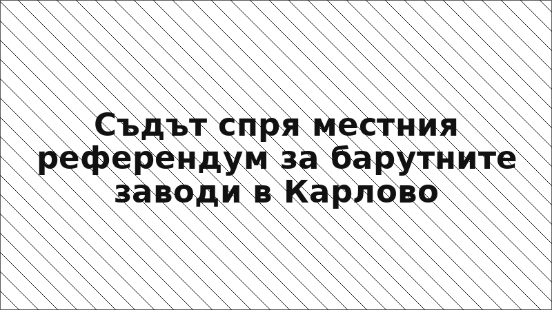 Съдът спря местния референдум за барутните заводи в Карлово