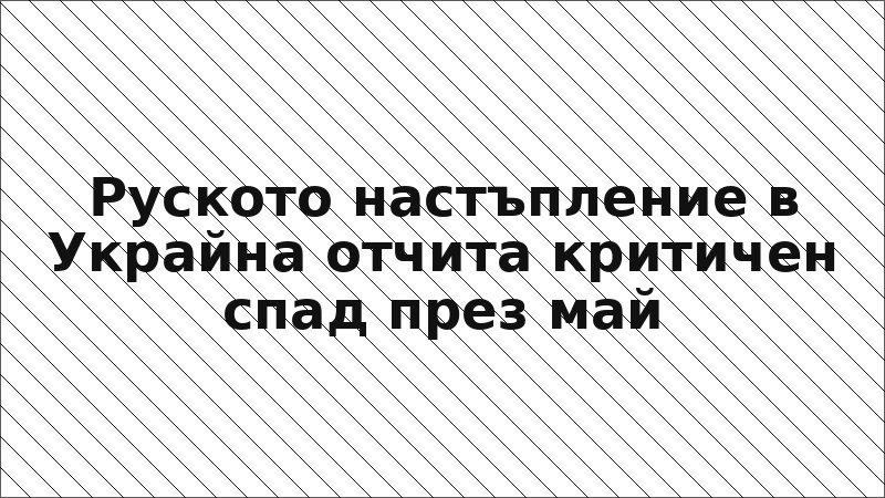 Руското настъпление в Украйна отчита критичен спад през май