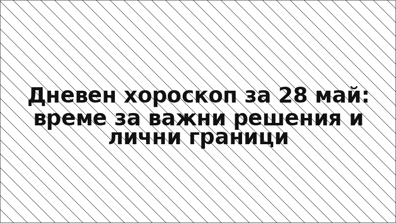 Дневен хороскоп за 28 май: време за важни решения и лични граници