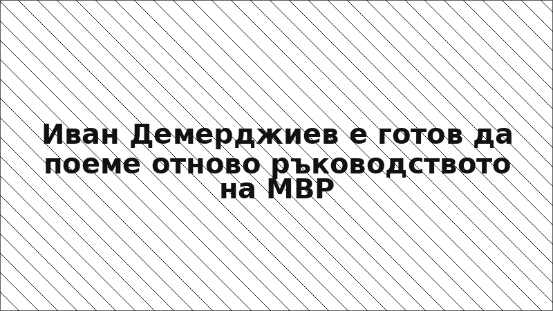 Иван Демерджиев е готов да поеме отново ръководството на МВР