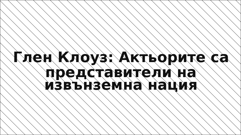 Глен Клоуз: Актьорите са представители на извънземна нация