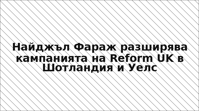 Найджъл Фараж разширява кампанията на Reform UK в Шотландия и Уелс