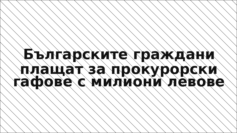 Българските граждани плащат за прокурорски гафове с милиони левове