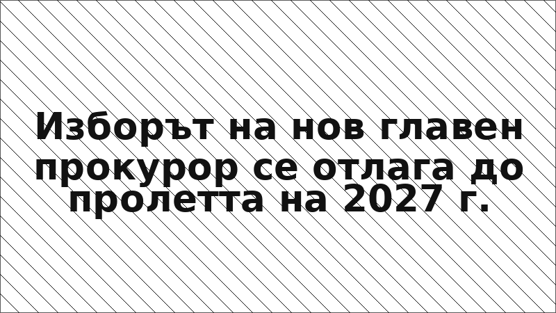 Изборът на нов главен прокурор се отлага до пролетта на 2027 г.