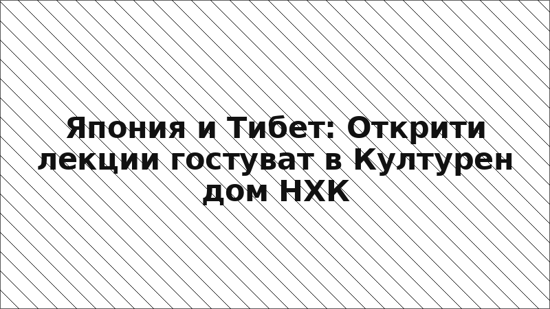 Япония и Тибет: Открити лекции гостуват в Културен дом НХК