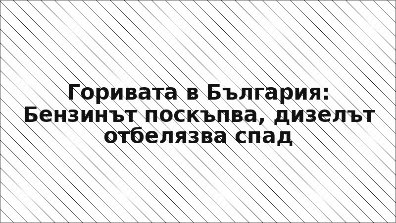 Горивата в България: Бензинът поскъпва, дизелът отбелязва спад