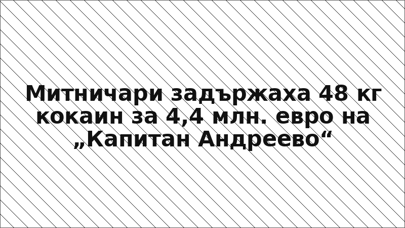 Митничари задържаха 48 кг кокаин за 4,4 млн. евро на „Капитан Андреево“