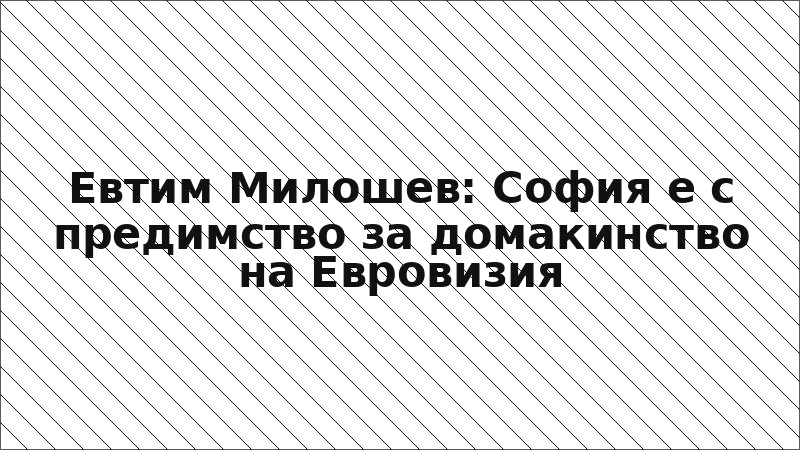 Евтим Милошев: София е с предимство за домакинство на Евровизия