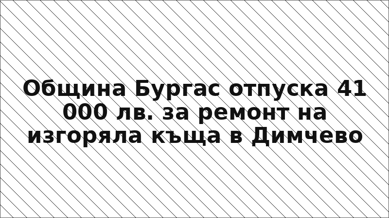 Община Бургас отпуска 41 000 лв. за ремонт на изгоряла къща в Димчево