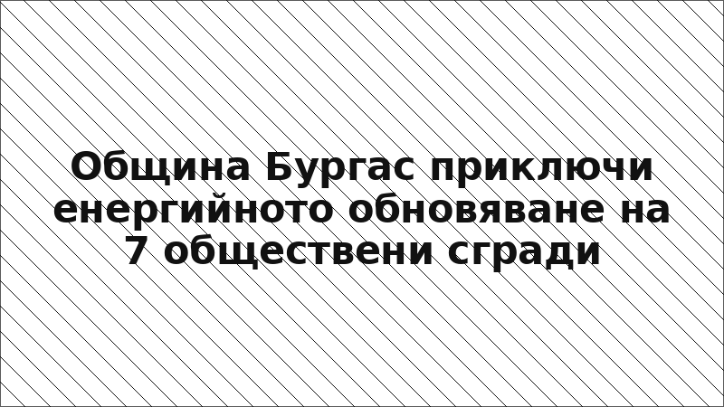 Община Бургас приключи енергийното обновяване на 7 обществени сгради