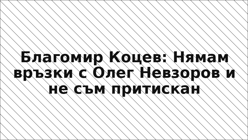 Благомир Коцев: Нямам връзки с Олег Невзоров и не съм притискан