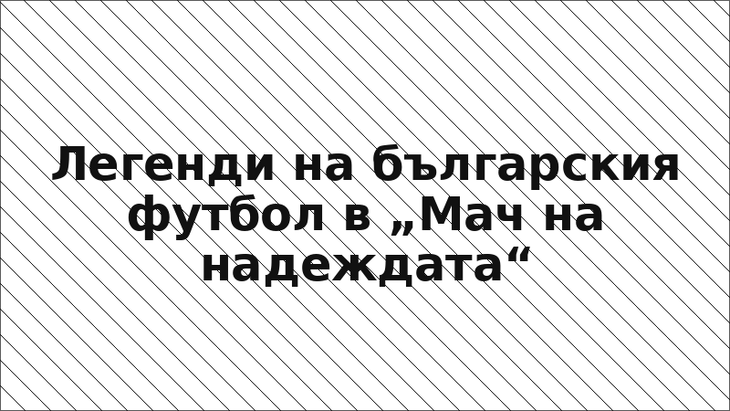 Легенди на българския футбол в „Мач на надеждата“