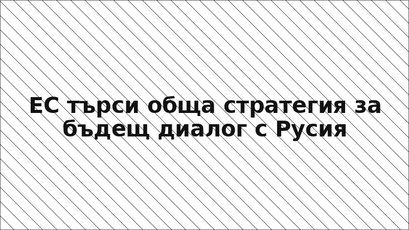 ЕС търси обща стратегия за бъдещ диалог с Русия