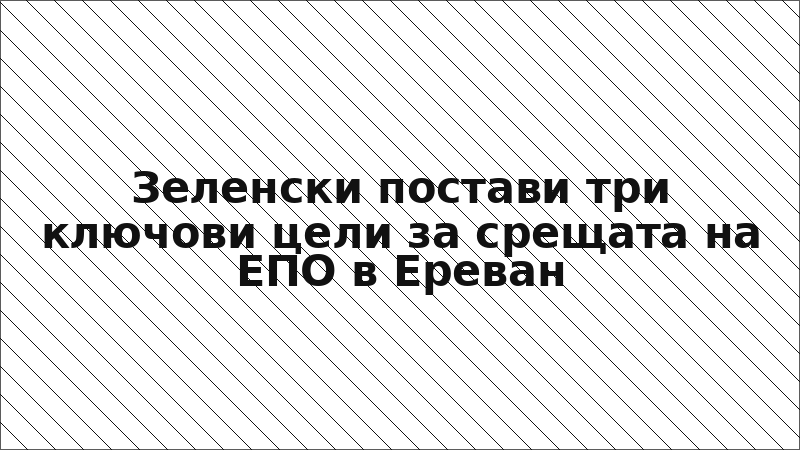 Зеленски постави три ключови цели за срещата на ЕПО в Ереван