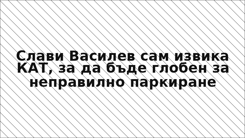 Слави Василев сам извика КАТ, за да бъде глобен за неправилно паркиране