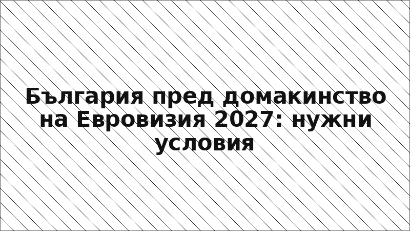 България пред домакинство на Евровизия 2027: нужни условия